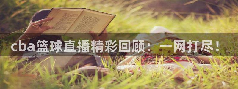 蜘蛛体育官网入口：cba篮球直播精彩回顾：一网打尽！