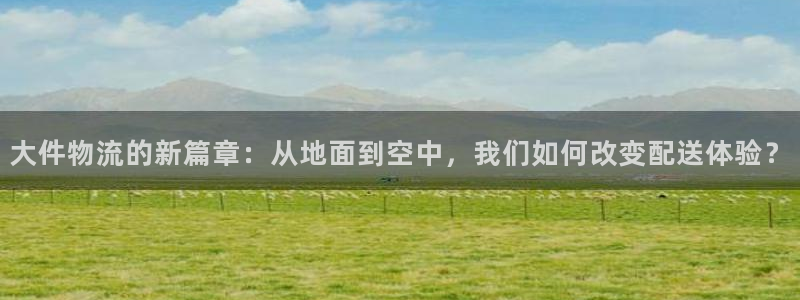 ,优游国际充值不处理：大件物流的新篇