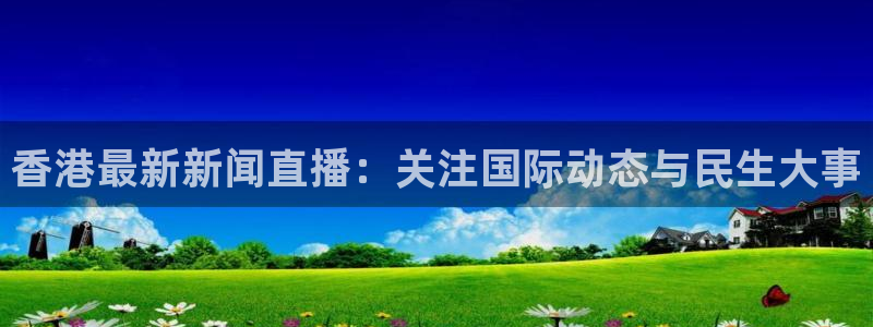 蜘蛛体育nba直播：香港最新新闻直播：关注国际动态与民生大事