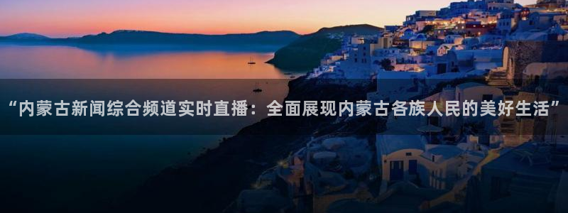 蜘蛛足球：“内蒙古新闻综合频道实时直播：全面展现内蒙古各族人民的美好生活”